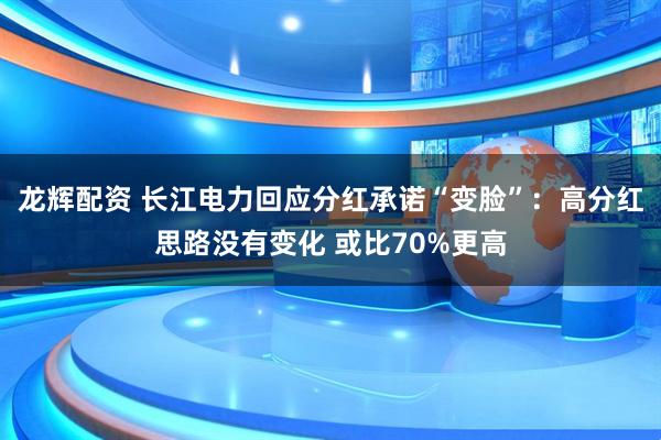 龙辉配资 长江电力回应分红承诺“变脸”：高分红思路没有变化 或比70%更高