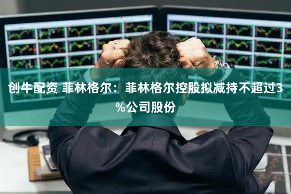 创牛配资 菲林格尔：菲林格尔控股拟减持不超过3%公司股份