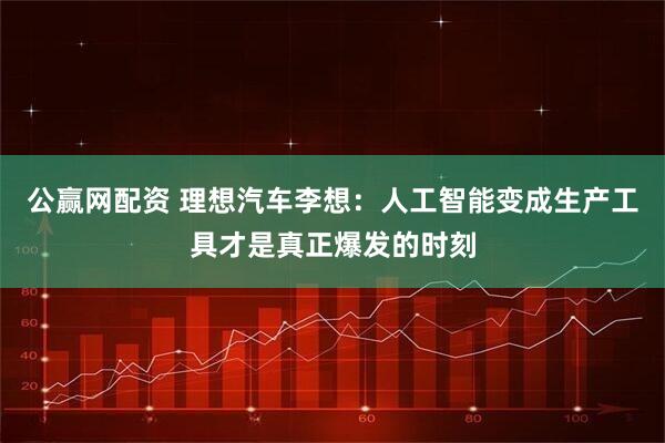 公赢网配资 理想汽车李想：人工智能变成生产工具才是真正爆发的时刻