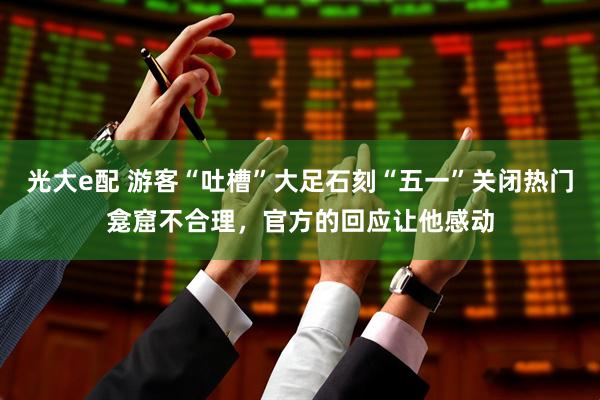 光大e配 游客“吐槽”大足石刻“五一”关闭热门龛窟不合理，官方的回应让他感动