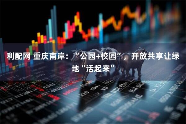 利配网 重庆南岸：“公园+校园”，开放共享让绿地“活起来”