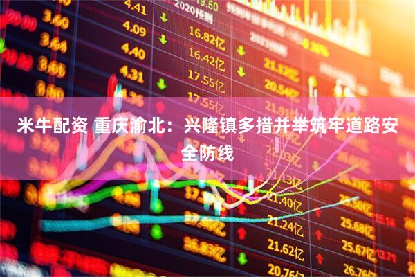 米牛配资 重庆渝北：兴隆镇多措并举筑牢道路安全防线