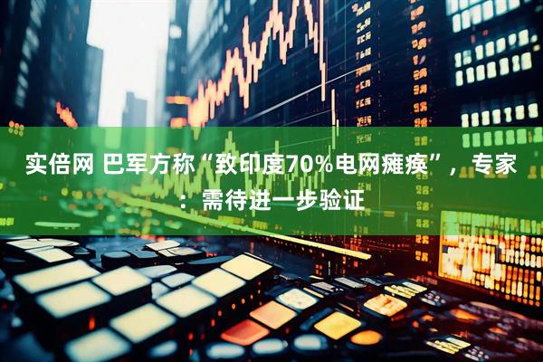 实倍网 巴军方称“致印度70%电网瘫痪”，专家：需待进一步验证