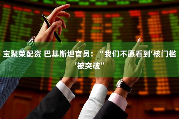 宝聚荣配资 巴基斯坦官员：“我们不愿看到‘核门槛’被突破”