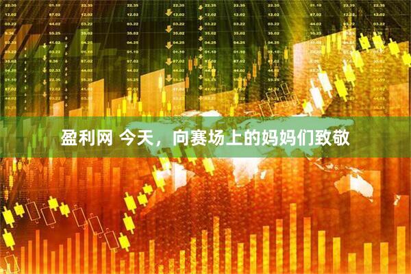 盈利网 今天，向赛场上的妈妈们致敬