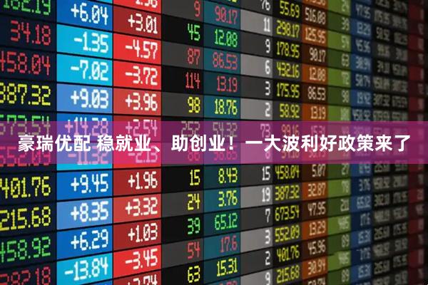 豪瑞优配 稳就业、助创业！一大波利好政策来了