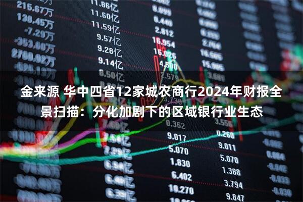 金来源 华中四省12家城农商行2024年财报全景扫描：分化加剧下的区域银行业生态