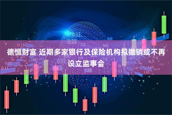 德恒财富 近期多家银行及保险机构拟撤销或不再设立监事会