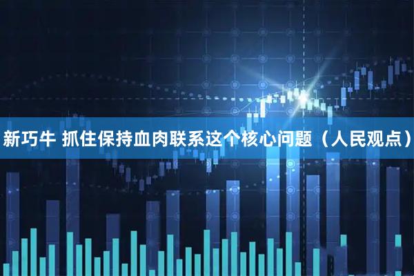 新巧牛 抓住保持血肉联系这个核心问题（人民观点）