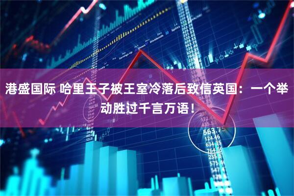 港盛国际 哈里王子被王室冷落后致信英国：一个举动胜过千言万语！