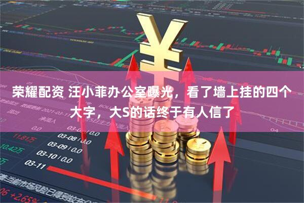 荣耀配资 汪小菲办公室曝光，看了墙上挂的四个大字，大S的话终于有人信了