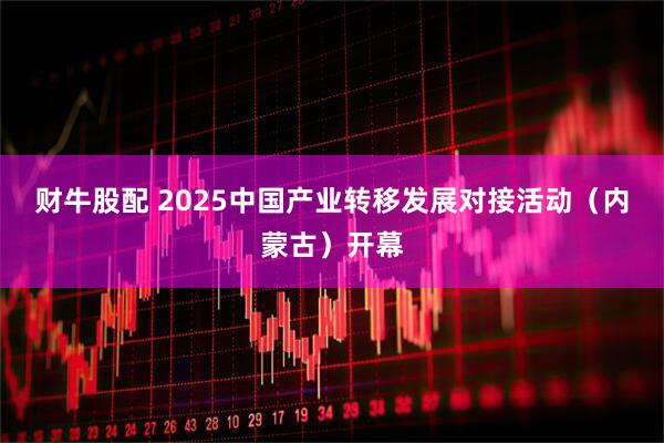 财牛股配 2025中国产业转移发展对接活动（内蒙古）开幕