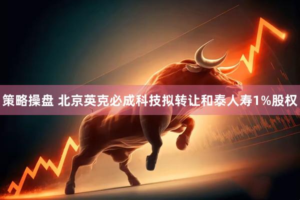 策略操盘 北京英克必成科技拟转让和泰人寿1%股权