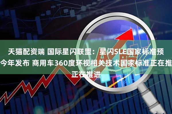 天猫配资端 国际星闪联盟：星闪SLE国家标准预计今年发布 商用车360度环视相关技术国家标准正在推进