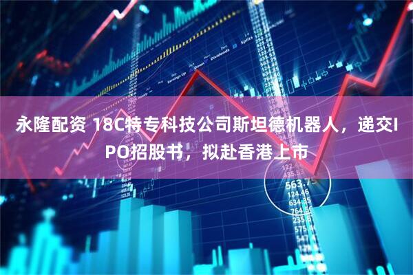 永隆配资 18C特专科技公司斯坦德机器人，递交IPO招股书，拟赴香港上市