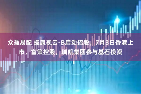 众盈易配 拨康视云-B启动招股，7月3日香港上市，富策控股，瑞凯集团参与基石投资