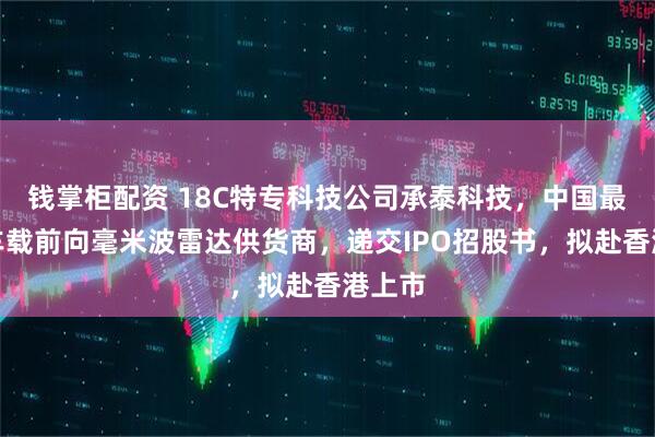 钱掌柜配资 18C特专科技公司承泰科技，中国最大的车载前向毫米波雷达供货商，递交IPO招股书，拟赴香港上市