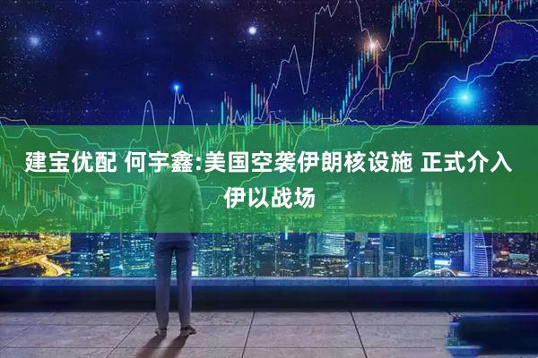 建宝优配 何宇鑫:美国空袭伊朗核设施 正式介入伊以战场