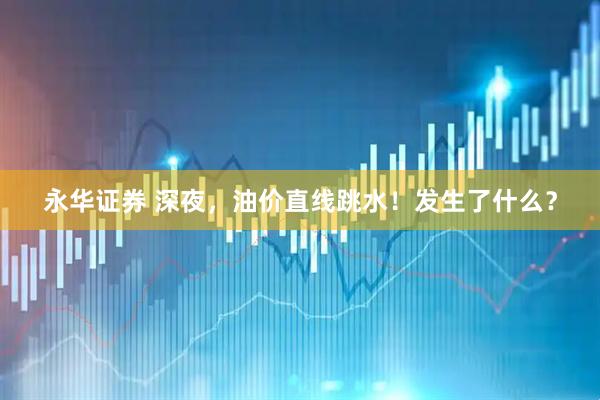 永华证券 深夜，油价直线跳水！发生了什么？