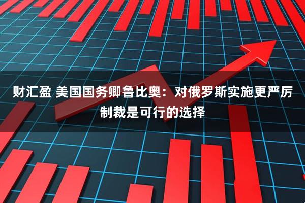财汇盈 美国国务卿鲁比奥：对俄罗斯实施更严厉制裁是可行的选择