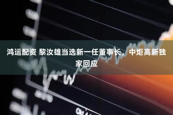 鸿运配资 黎汝雄当选新一任董事长，中炬高新独家回应