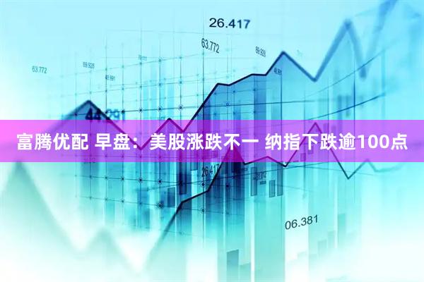 富腾优配 早盘：美股涨跌不一 纳指下跌逾100点