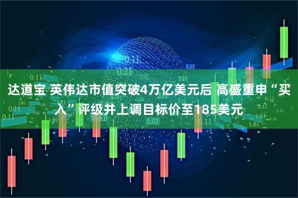 达道宝 英伟达市值突破4万亿美元后 高盛重申“买入”评级并上调目标价至185美元