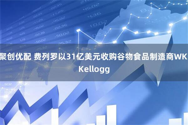 聚创优配 费列罗以31亿美元收购谷物食品制造商WK Kellogg