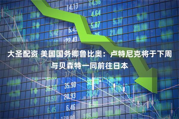 大圣配资 美国国务卿鲁比奥：卢特尼克将于下周与贝森特一同前往日本