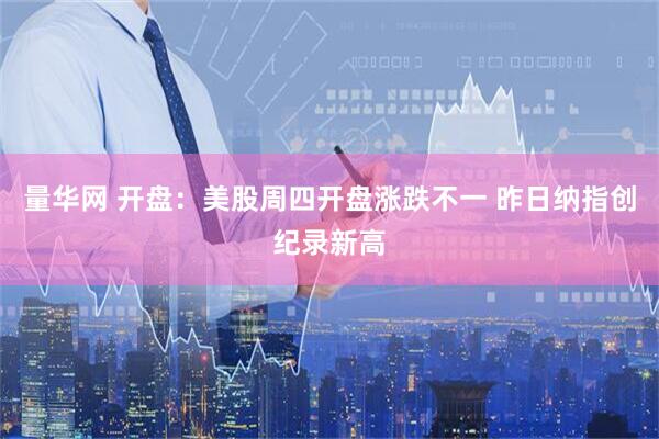 量华网 开盘：美股周四开盘涨跌不一 昨日纳指创纪录新高