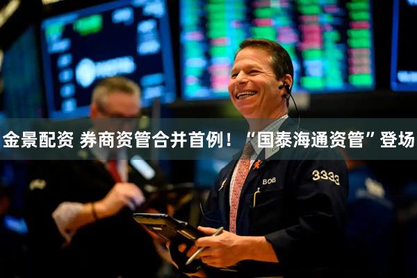 金景配资 券商资管合并首例！“国泰海通资管”登场