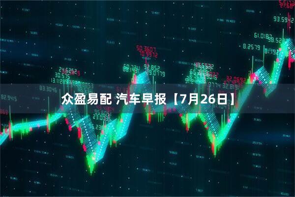 众盈易配 汽车早报【7月26日】