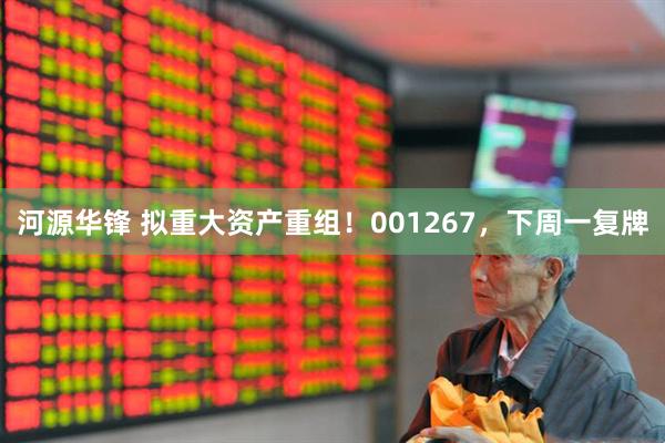 河源华锋 拟重大资产重组！001267，下周一复牌