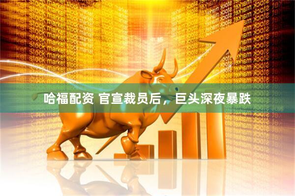 哈福配资 官宣裁员后，巨头深夜暴跌