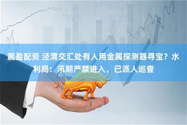 赢盈配资 泾渭交汇处有人用金属探测器寻宝？水利局：汛期严禁进入，已派人巡查