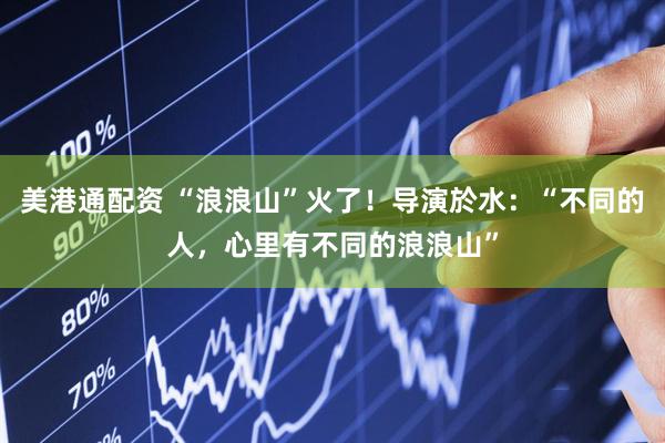 美港通配资 “浪浪山”火了！导演於水：“不同的人，心里有不同的浪浪山”