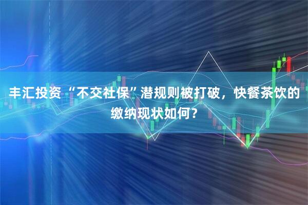 丰汇投资 “不交社保”潜规则被打破，快餐茶饮的缴纳现状如何？