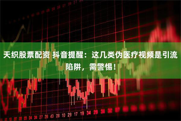 天织股票配资 抖音提醒：这几类伪医疗视频是引流陷阱，需警惕！