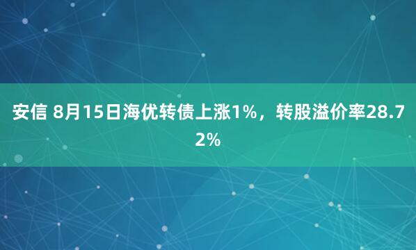 安信 8月15日海优转债上涨1%，转股溢价率28.72%