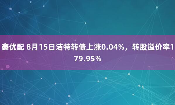 鑫优配 8月15日洁特转债上涨0.04%，转股溢价率179.95%
