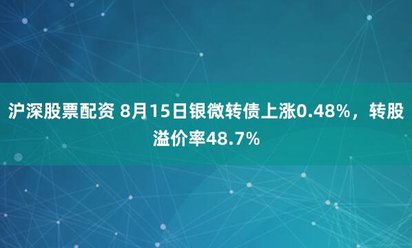沪深股票配资 8月15日银微转债上涨0.48%，转股溢价率48.7%