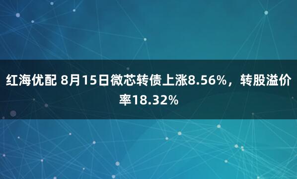 红海优配 8月15日微芯转债上涨8.56%，转股溢价率18.32%