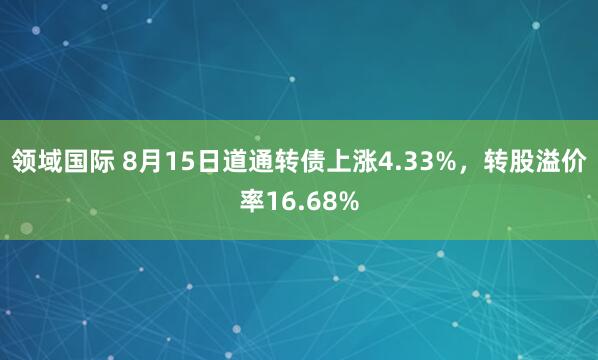 领域国际 8月15日道通转债上涨4.33%，转股溢价率16.68%