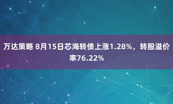 万达策略 8月15日芯海转债上涨1.28%，转股溢价率76.22%