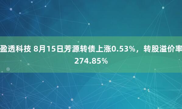 盈透科技 8月15日芳源转债上涨0.53%，转股溢价率274.85%