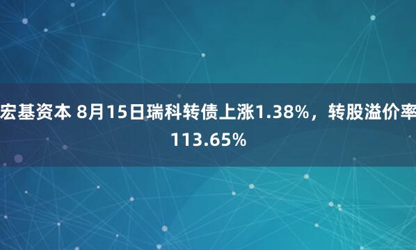 宏基资本 8月15日瑞科转债上涨1.38%，转股溢价率113.65%