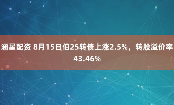 涵星配资 8月15日伯25转债上涨2.5%，转股溢价率43.46%