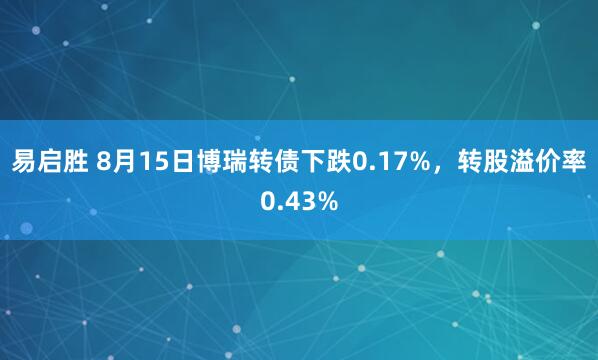 易启胜 8月15日博瑞转债下跌0.17%，转股溢价率0.43%