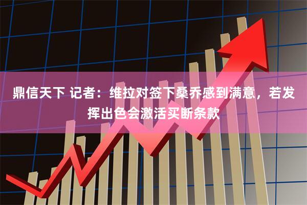 鼎信天下 记者：维拉对签下桑乔感到满意，若发挥出色会激活买断条款