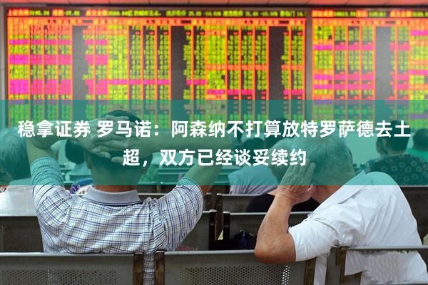 稳拿证券 罗马诺：阿森纳不打算放特罗萨德去土超，双方已经谈妥续约